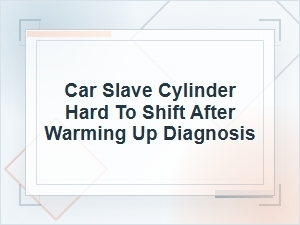 Car Slave Cylinder Hard to Shift After Warm-Up Diagnosis