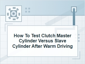 How to Test Clutch Master vs Slave After Warm Driving